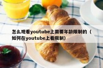 怎么观看youtube上需要年龄限制的（如何在youtube上看限制）