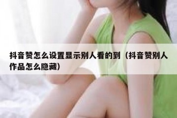 抖音赞怎么设置显示别人看的到（抖音赞别人作品怎么隐藏）