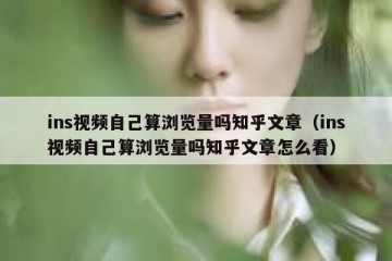 ins视频自己算浏览量吗知乎文章（ins视频自己算浏览量吗知乎文章怎么看）