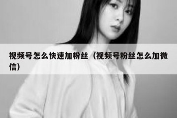 视频号怎么快速加粉丝（视频号粉丝怎么加微信）
