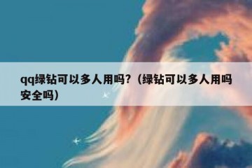 qq绿钻可以多人用吗?（绿钻可以多人用吗安全吗）
