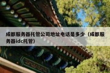 成都服务器托管公司地址电话是多少（成都服务器idc托管）