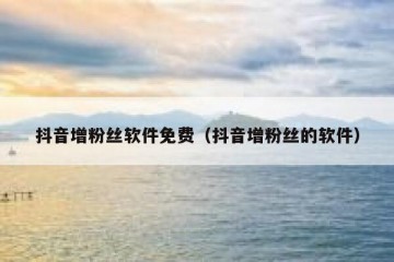 抖音增粉丝软件免费（抖音增粉丝的软件）