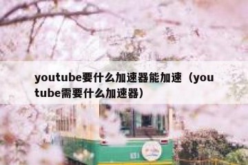 youtube要什么加速器能加速（youtube需要什么加速器）