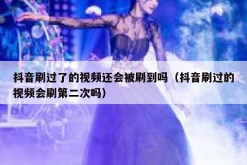 抖音刷过了的视频还会被刷到吗（抖音刷过的视频会刷第二次吗）