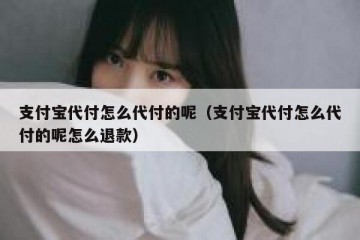 支付宝代付怎么代付的呢（支付宝代付怎么代付的呢怎么退款）