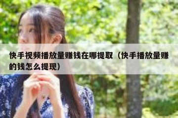 快手视频播放量赚钱在哪提取（快手播放量赚的钱怎么提现）