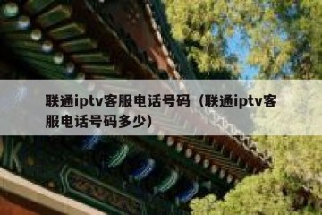 联通iptv客服电话号码（联通iptv客服电话号码多少）