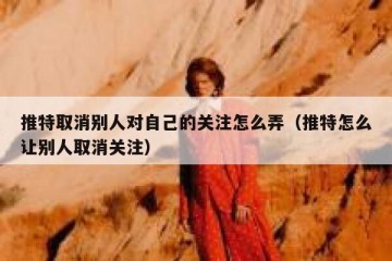 推特取消别人对自己的关注怎么弄（推特怎么让别人取消关注）