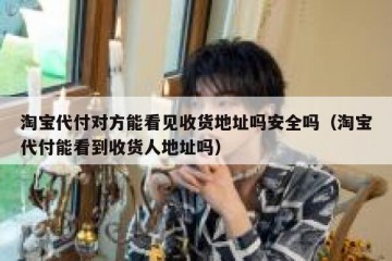 淘宝代付对方能看见收货地址吗安全吗（淘宝代付能看到收货人地址吗）
