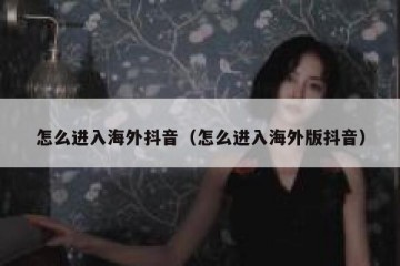 怎么进入海外抖音（怎么进入海外版抖音）
