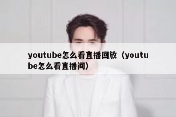 youtube怎么看直播回放（youtube怎么看直播间）