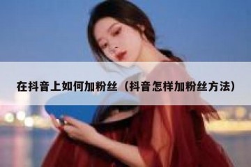 在抖音上如何加粉丝（抖音怎样加粉丝方法）