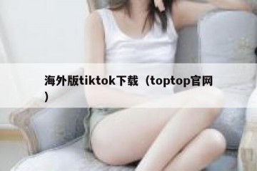 海外版tiktok下载（toptop官网）