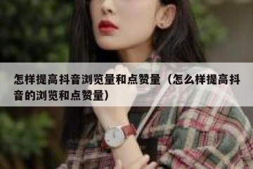 怎样提高抖音浏览量和点赞量（怎么样提高抖音的浏览和点赞量）