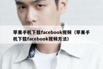 苹果手机下载facebook视频（苹果手机下载facebook视频方法）
