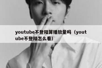 youtube不登陆算播放量吗（youtube不登陆怎么看）