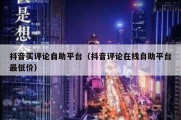 抖音买评论自助平台（抖音评论在线自助平台最低价）