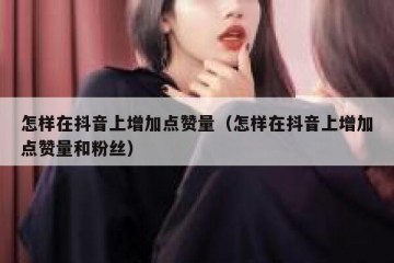 怎样在抖音上增加点赞量（怎样在抖音上增加点赞量和粉丝）