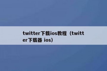twitter下载ios教程（twitter下载器 ios）