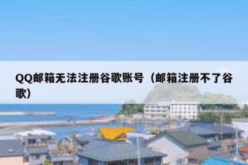 QQ邮箱无法注册谷歌账号（邮箱注册不了谷歌）