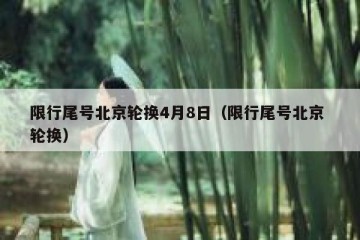 限行尾号北京轮换4月8日（限行尾号北京 轮换）