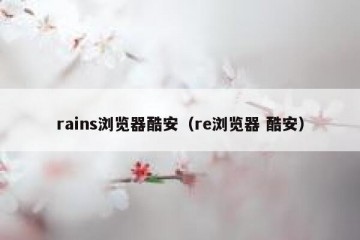 rains浏览器酷安（re浏览器 酷安）
