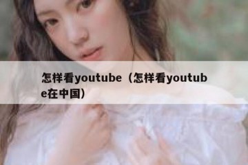 怎样看youtube（怎样看youtube在中国）