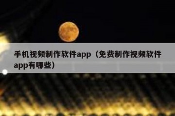 手机视频制作软件app（免费制作视频软件app有哪些）