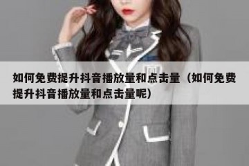 如何免费提升抖音播放量和点击量（如何免费提升抖音播放量和点击量呢）