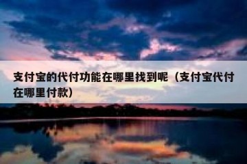 支付宝的代付功能在哪里找到呢（支付宝代付在哪里付款）