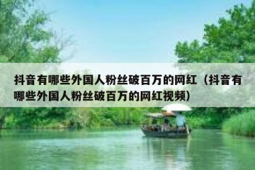 抖音有哪些外国人粉丝破百万的网红（抖音有哪些外国人粉丝破百万的网红视频）