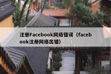 注册Facebook网络错误（facebook注册网络出错）