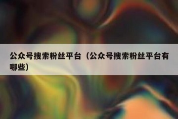 公众号搜索粉丝平台（公众号搜索粉丝平台有哪些）