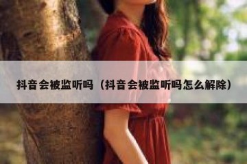 抖音会被监听吗（抖音会被监听吗怎么解除）