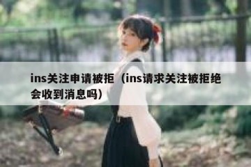 ins关注申请被拒（ins请求关注被拒绝会收到消息吗）