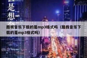 酷我音乐下载的是mp3格式吗（酷我音乐下载的是mp3格式吗）