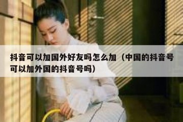 抖音可以加国外好友吗怎么加（中国的抖音号可以加外国的抖音号吗）