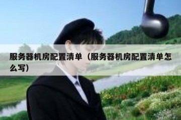 服务器机房配置清单（服务器机房配置清单怎么写）
