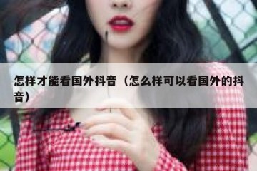 怎样才能看国外抖音（怎么样可以看国外的抖音）
