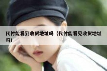 代付能看到收货地址吗（代付能看见收货地址吗）