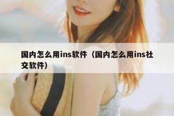 国内怎么用ins软件（国内怎么用ins社交软件）