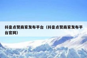 抖音点赞商家发布平台（抖音点赞商家发布平台官网）