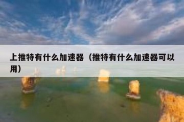 上推特有什么加速器（推特有什么加速器可以用）