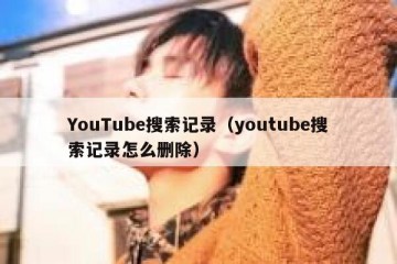 YouTube搜索记录（youtube搜索记录怎么删除）