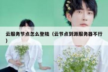 云服务节点怎么登陆（云节点到源服务器不行）
