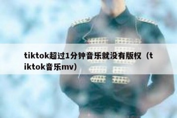 tiktok超过1分钟音乐就没有版权（tiktok音乐mv）