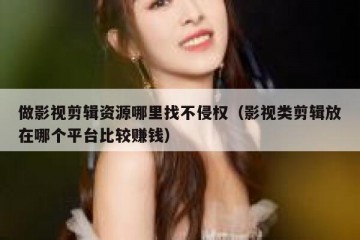 做影视剪辑资源哪里找不侵权（影视类剪辑放在哪个平台比较赚钱）