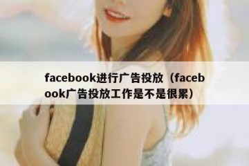 facebook进行广告投放（facebook广告投放工作是不是很累）