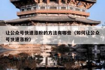让公众号快速涨粉的方法有哪些（如何让公众号快速涨粉）